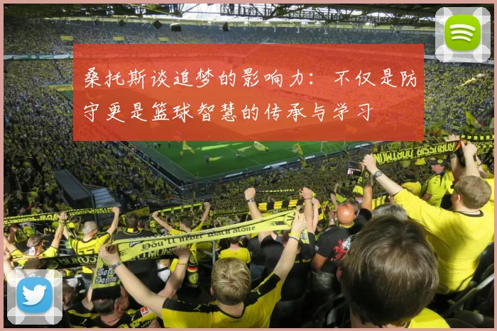 桑托斯谈追梦的影响力：不仅是防守更是篮球智慧的传承与学习