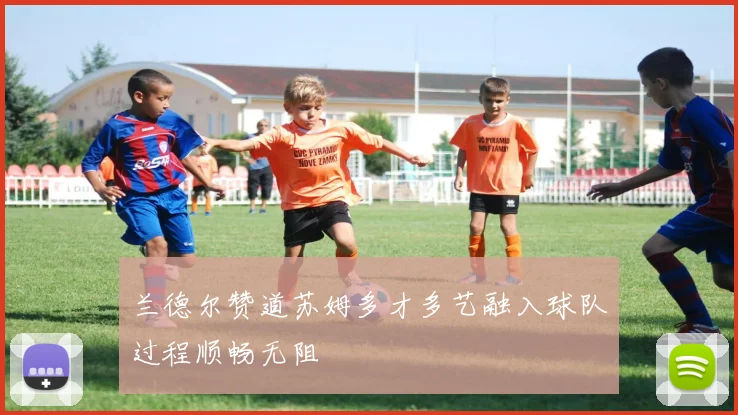 兰德尔赞道苏姆多才多艺融入球队过程顺畅无阻