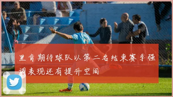 里肯期待球队以第二名结束赛季强调表现还有提升空间