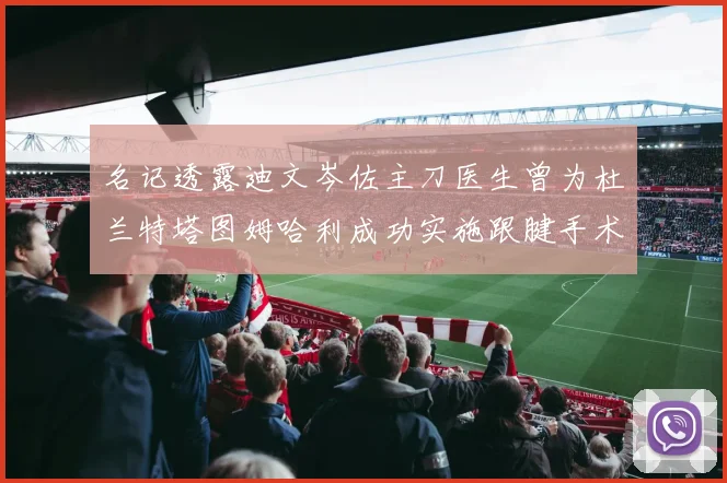 名记透露迪文岑佐主刀医生曾为杜兰特塔图姆哈利成功实施跟腱手术