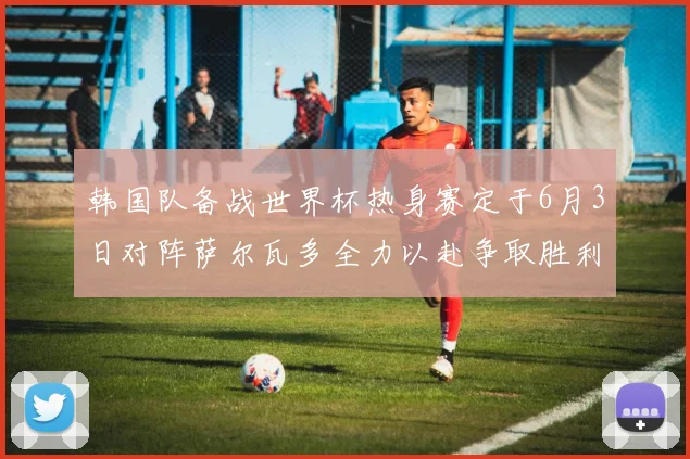 韩国队备战世界杯热身赛定于6月3日对阵萨尔瓦多全力以赴争取胜利