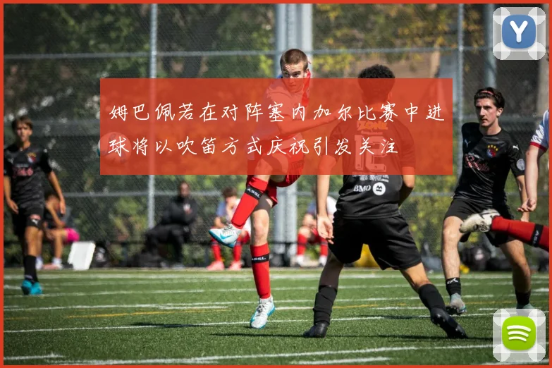 姆巴佩若在对阵塞内加尔比赛中进球将以吹笛方式庆祝引发关注