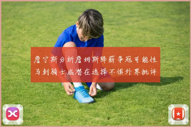 詹宁斯分析詹姆斯降薪争冠可能性马刺骑士成潜在选择不惧外界批评