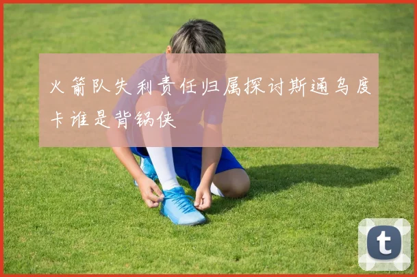 火箭队失利责任归属探讨斯通乌度卡谁是背锅侠