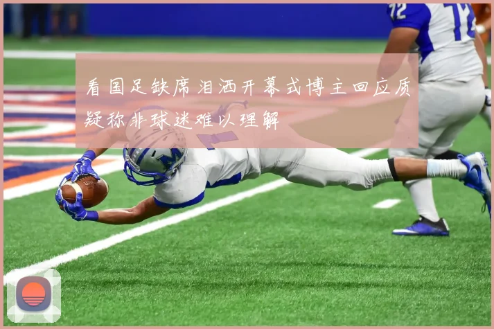 看国足缺席泪洒开幕式博主回应质疑称非球迷难以理解