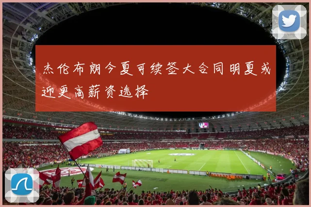 杰伦布朗今夏可续签大合同明夏或迎更高薪资选择