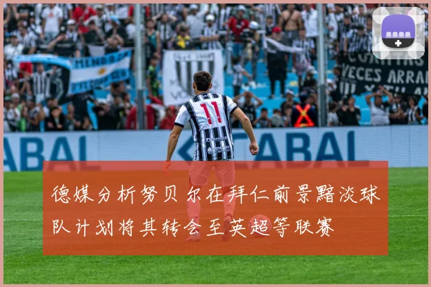 德媒分析努贝尔在拜仁前景黯淡球队计划将其转会至英超等联赛