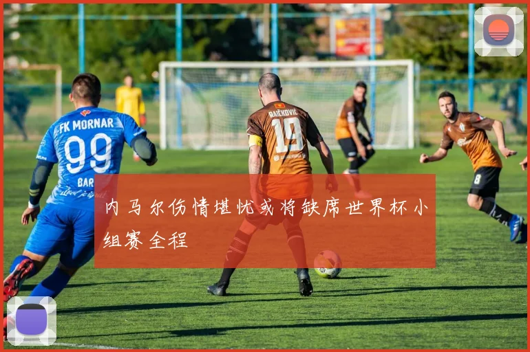 内马尔伤情堪忧或将缺席世界杯小组赛全程