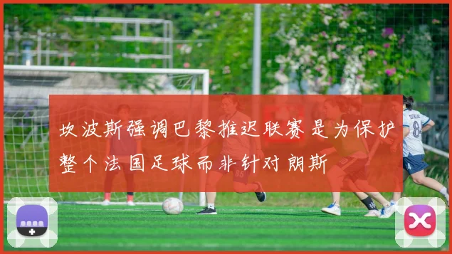 坎波斯强调巴黎推迟联赛是为保护整个法国足球而非针对朗斯