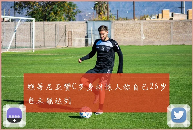 维蒂尼亚赞C罗身材惊人称自己26岁也未能达到