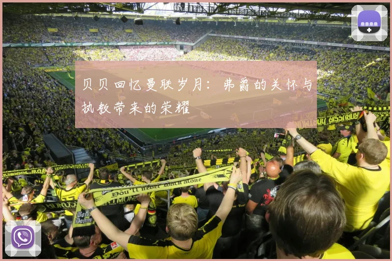 贝贝回忆曼联岁月：弗爵的关怀与执教带来的荣耀
