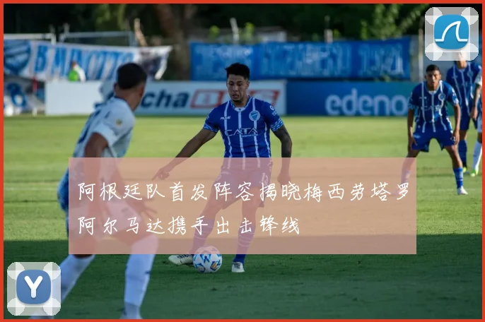 阿根廷队首发阵容揭晓梅西劳塔罗阿尔马达携手出击锋线