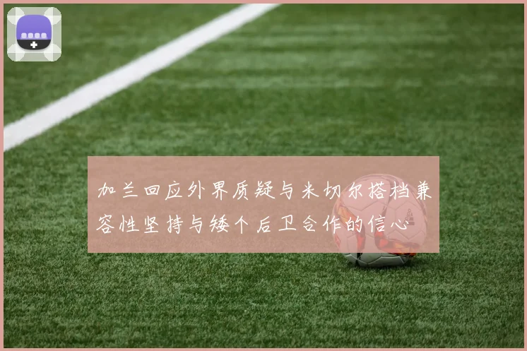 加兰回应外界质疑与米切尔搭档兼容性坚持与矮个后卫合作的信心