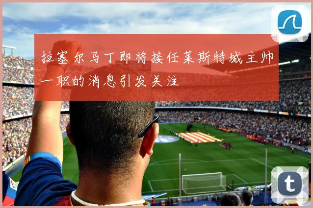拉塞尔马丁即将接任莱斯特城主帅一职的消息引发关注