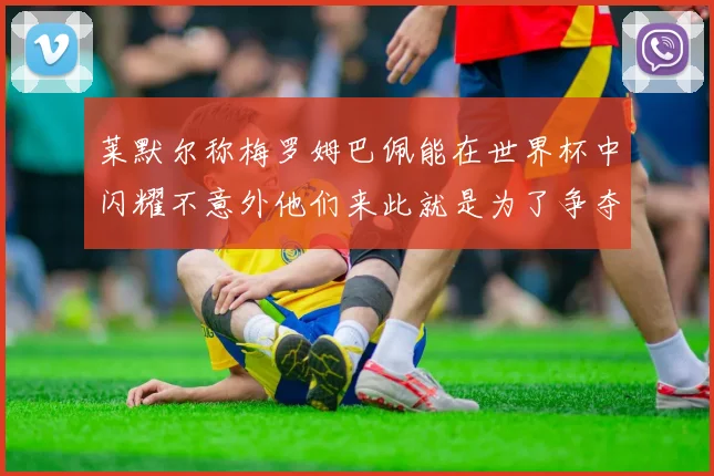 莱默尔称梅罗姆巴佩能在世界杯中闪耀不意外他们来此就是为了争夺最佳球员