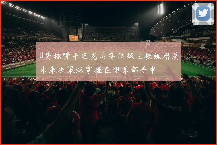 B费称赞卡里克具备顶级主教练潜质未来决策权掌握在俱乐部手中