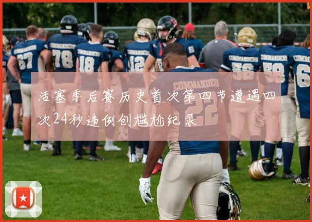 活塞季后赛历史首次第四节遭遇四次24秒违例创尴尬纪录