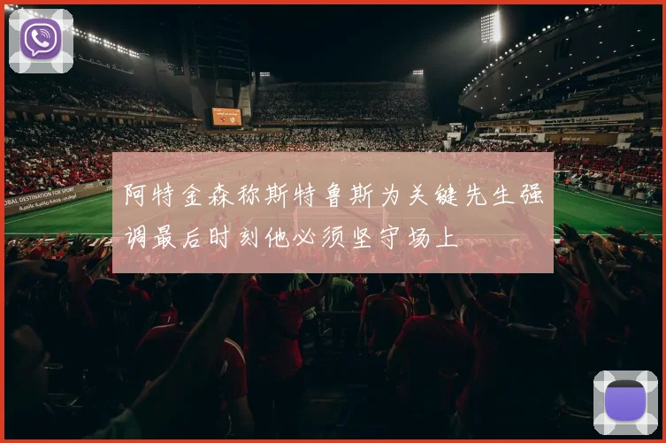 阿特金森称斯特鲁斯为关键先生强调最后时刻他必须坚守场上