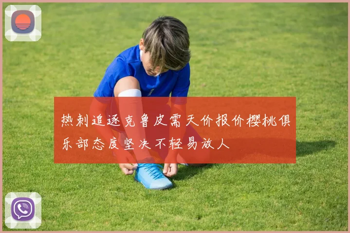 热刺追逐克鲁皮需天价报价樱桃俱乐部态度坚决不轻易放人